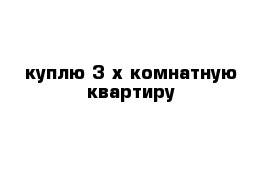 куплю 3-х комнатную квартиру